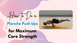 How to Do a Planche Push Ups for Maximum Core Strength
